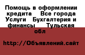 Помощь в оформлении кредита  - Все города Услуги » Бухгалтерия и финансы   . Тульская обл.